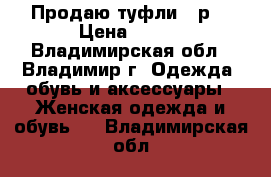 Продаю туфли 36р  › Цена ­ 600 - Владимирская обл., Владимир г. Одежда, обувь и аксессуары » Женская одежда и обувь   . Владимирская обл.